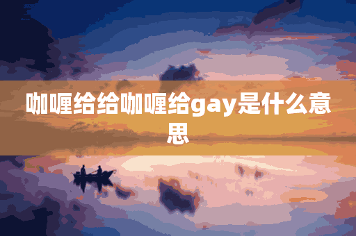 咖喱给给咖喱给gay是什么意思